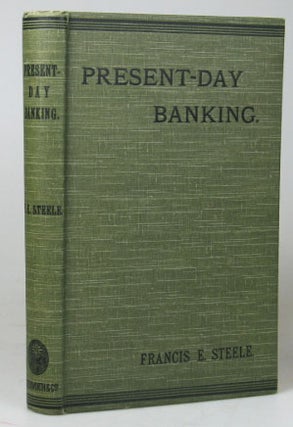 Item #22363 Present-Day Banking: Its Methods, Tendencies and Characteristics. Francis E. STEELE