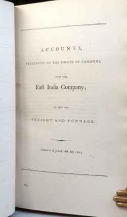 Estimates from the East India Company. Ordered to be Printed 8th March 1803. [bound with] Accounts, Presented to the House of Commons, from the East India Company, Respecting their Annual Revenues and Disbursements... Ordered to be Printed 28th April 1803. [and] Accounts, Presented to the House of Commons, from the East India Company; Respecting the Island of Ceylon, and Profit and Loss on Sales, &c. and also Respecting the Capital Stock of the Said Company. Ordered to be Printed 11th and 15th July 1803. [and] [Ditto] Respecting the Freight and Tonnage. Ordered to be Printed 18th July 1803. [and] Accounts Presented to the House of Commons, of the Quantities of the therein-mentioned Articles Imported into England [and Wales], and Exported therefrom, in the Three Years Ending the Fifth of January 1793; and Four Years Ending Fifth January 1803; Distinguishing Each Year and Several Ports. Ordered to be Printed 2[n]d July 1803. [and] Accounts Presented to the House of Commons, of the Quantities of the Under-mentioned Articles Imported into Scotland, and Exported therefrom, in the Three Years Ending the Fifth of January 1793; and Four Years Ending Fifth January 1803; Distinguishing Each Year and Several Ports. Ordered to be Printed 2[n]d July 1803.