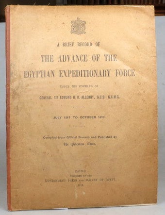 Item #49114 A Brief Record of the Advance of the Egyptian Expeditionary Force Under the Command of... July 1917 to October 1918. Compiled from Official Sources and Published by the Palestine News. General Sir Edmund H. H ALLENBY.